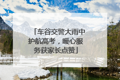 车谷交警大雨中护航高考，暖心服务获家长点赞